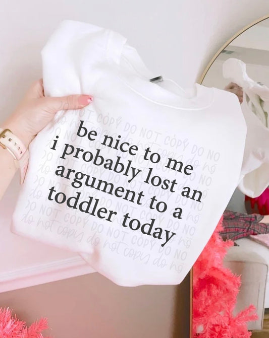 Be nice to me I probably lost an argument with a toddler today BLACK FONT Tee or Crewneck (DTF)